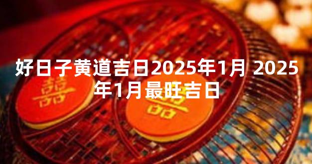 好日子黄道吉日2025年1月 2025年1月最旺吉日